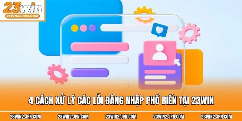 4 Cách xử lý các lỗi đăng nhập phổ biến tại 23win