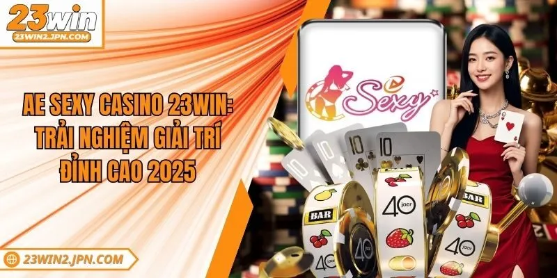 AE Sexy Casino 23win: Trải Nghiệm Giải Trí Đỉnh Cao 2025