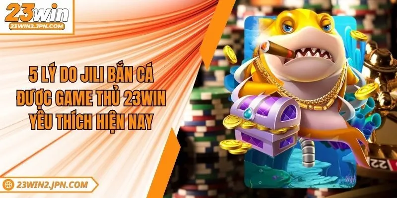 5 Lý Do Jili Bắn Cá Được Game Thủ 23win Yêu Thích Hiện Nay