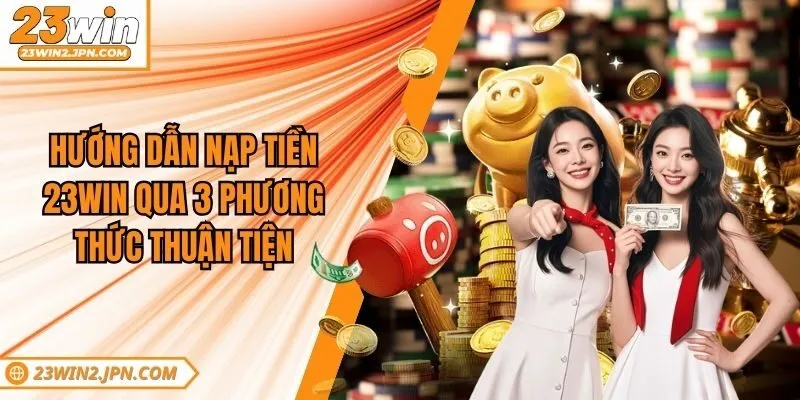 Hướng Dẫn Nạp Tiền 23win Qua 3 Phương Thức Thuận Tiện