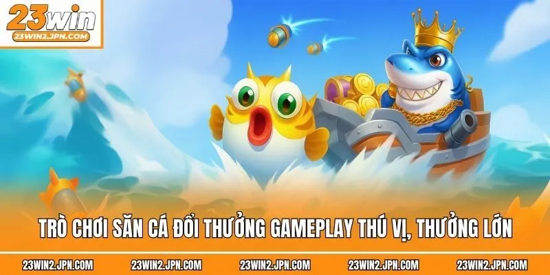 Trò chơi săn cá đổi thưởng gameplay thú vị, thưởng lớn