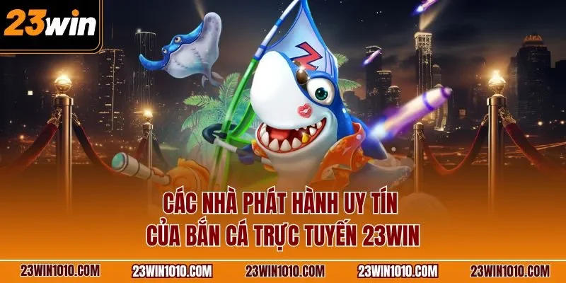 Các nhà phát hành uy tín của bắn cá trực tuyến 23WIN