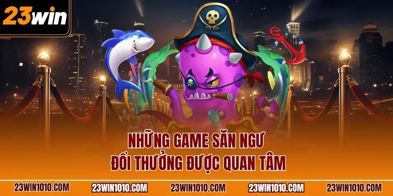 Những game bắn ngư đổi thưởng được quan tâm