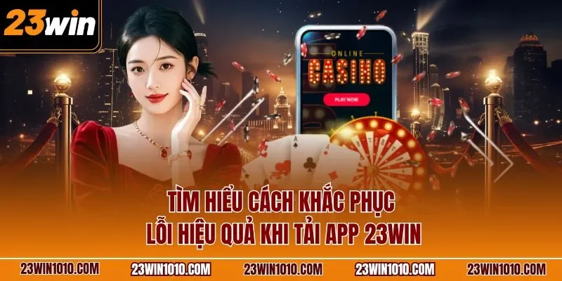 Tìm hiểu cách khắc phục lỗi hiệu quả khi tải app 23WIN